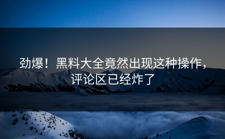 劲爆！黑料大全竟然出现这种操作，评论区已经炸了