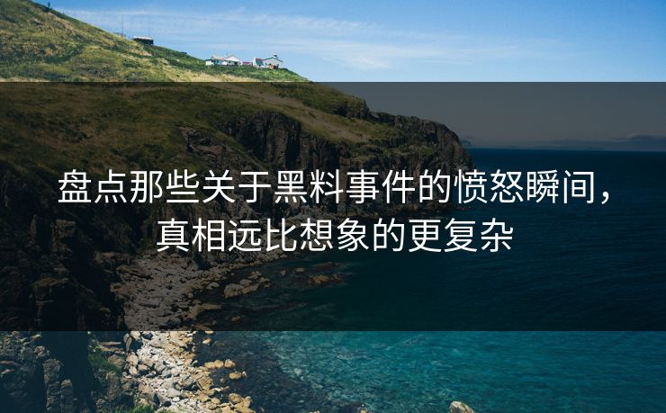 盘点那些关于黑料事件的愤怒瞬间，真相远比想象的更复杂
