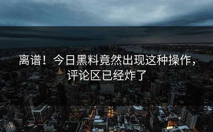 离谱！今日黑料竟然出现这种操作，评论区已经炸了