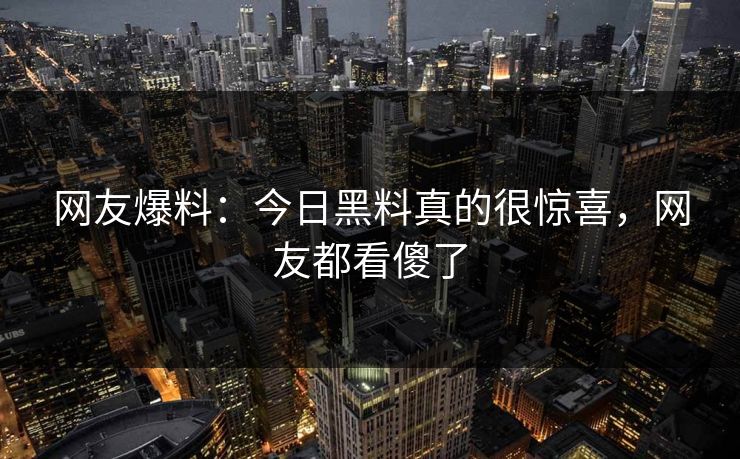 网友爆料：今日黑料真的很惊喜，网友都看傻了  第1张