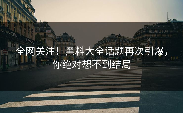 全网关注！黑料大全话题再次引爆，你绝对想不到结局  第1张