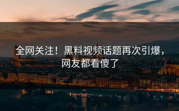 全网关注！黑料视频话题再次引爆，网友都看傻了  第1张