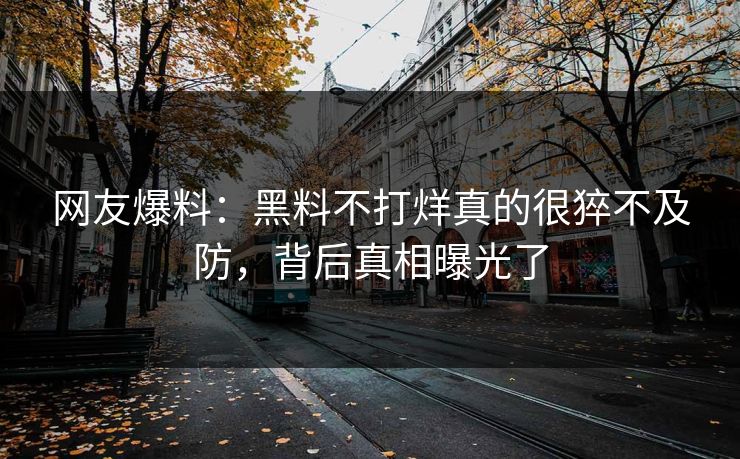网友爆料：黑料不打烊真的很猝不及防，背后真相曝光了