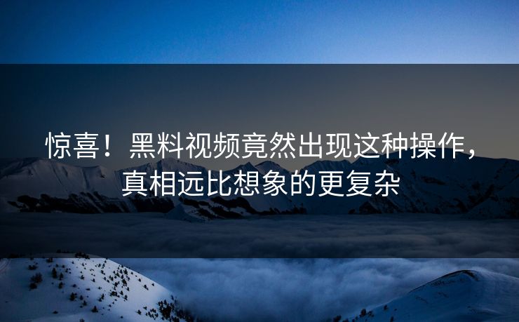 惊喜！黑料视频竟然出现这种操作，真相远比想象的更复杂  第1张
