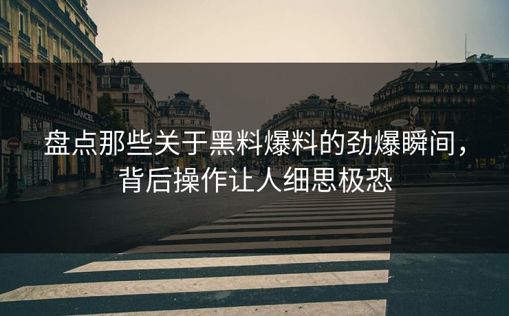 盘点那些关于黑料爆料的劲爆瞬间，背后操作让人细思极恐