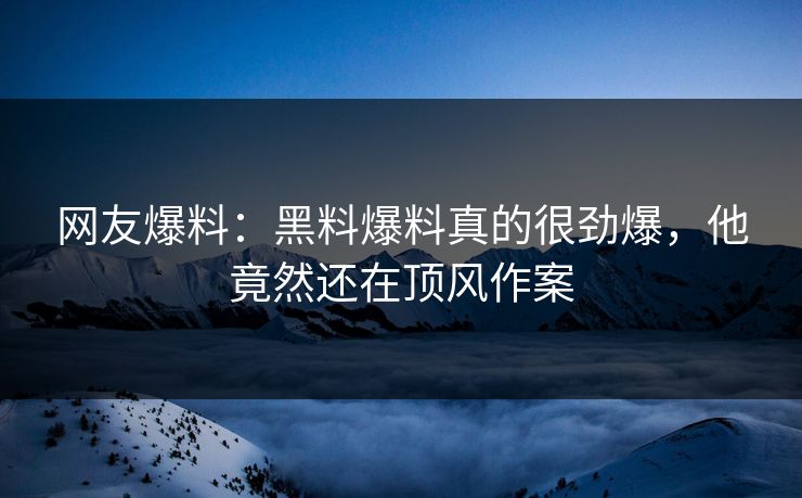网友爆料：黑料爆料真的很劲爆，他竟然还在顶风作案  第1张
