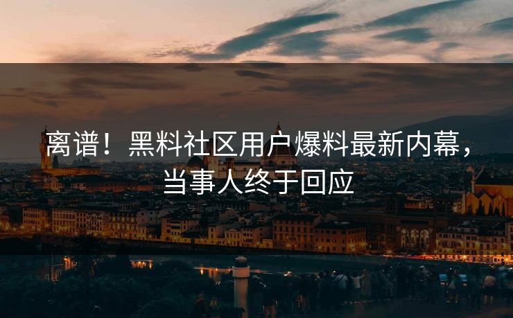 离谱！黑料社区用户爆料最新内幕，当事人终于回应  第1张