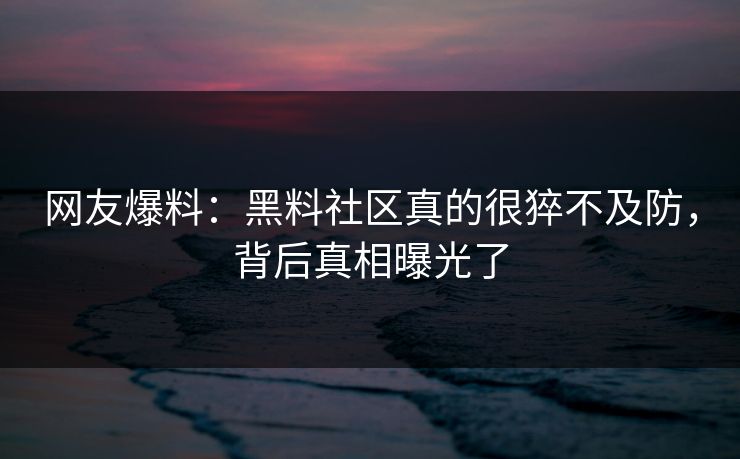网友爆料：黑料社区真的很猝不及防，背后真相曝光了