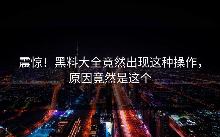 震惊！黑料大全竟然出现这种操作，原因竟然是这个  第1张