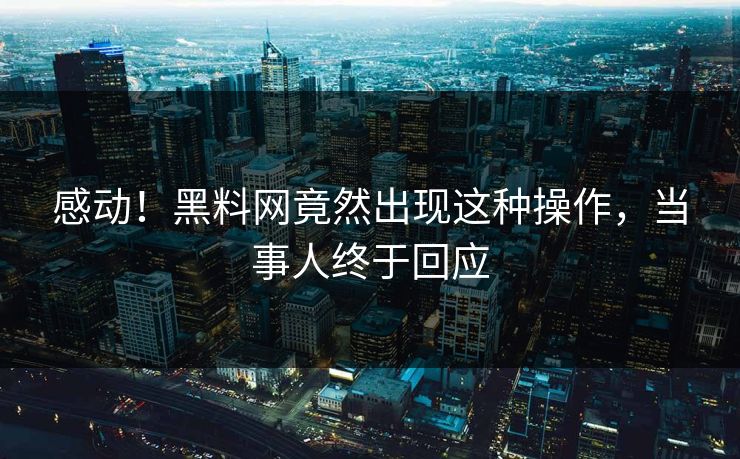 感动！黑料网竟然出现这种操作，当事人终于回应