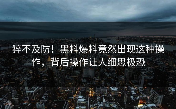 猝不及防！黑料爆料竟然出现这种操作，背后操作让人细思极恐