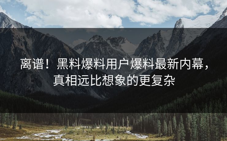 离谱！黑料爆料用户爆料最新内幕，真相远比想象的更复杂