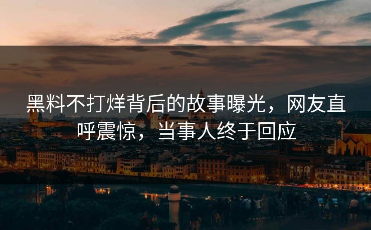黑料不打烊背后的故事曝光，网友直呼震惊，当事人终于回应