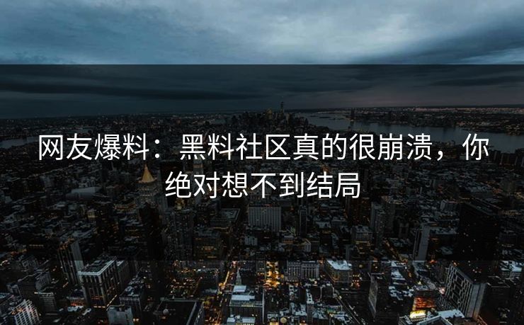 网友爆料：黑料社区真的很崩溃，你绝对想不到结局