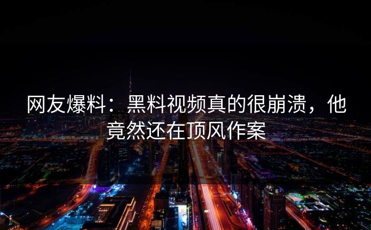 网友爆料：黑料视频真的很崩溃，他竟然还在顶风作案