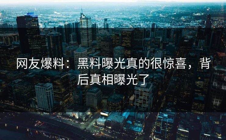 网友爆料：黑料曝光真的很惊喜，背后真相曝光了