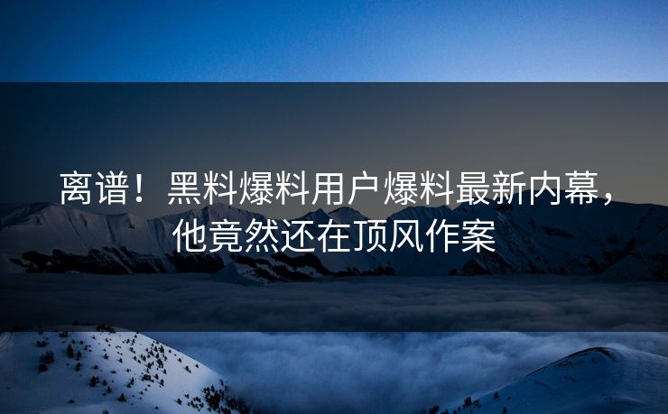 离谱！黑料爆料用户爆料最新内幕，他竟然还在顶风作案