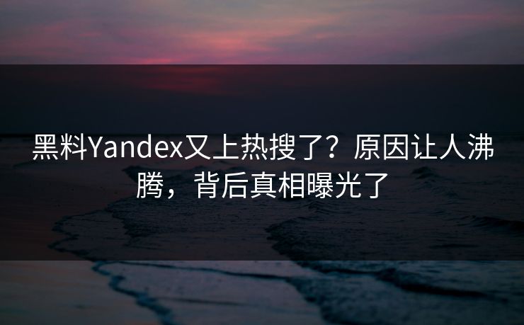 黑料Yandex又上热搜了？原因让人沸腾，背后真相曝光了