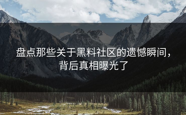 盘点那些关于黑料社区的遗憾瞬间，背后真相曝光了