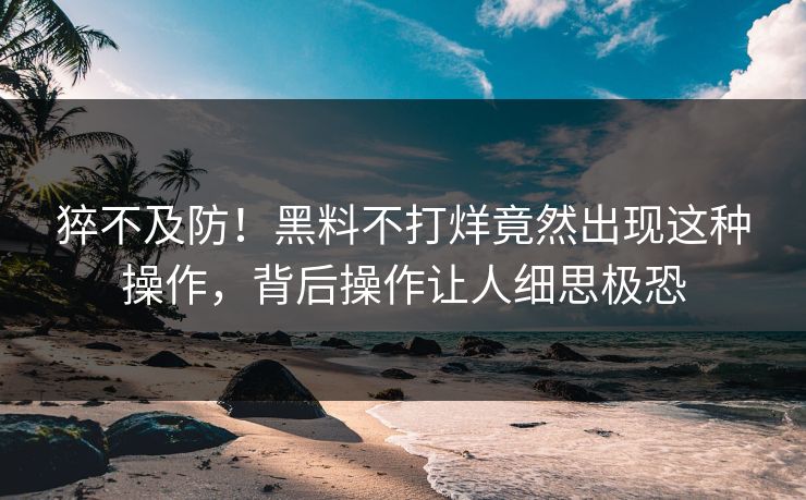 猝不及防！黑料不打烊竟然出现这种操作，背后操作让人细思极恐