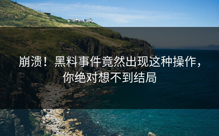 崩溃！黑料事件竟然出现这种操作，你绝对想不到结局