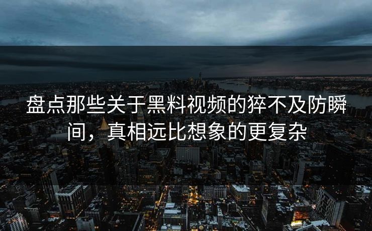 盘点那些关于黑料视频的猝不及防瞬间，真相远比想象的更复杂