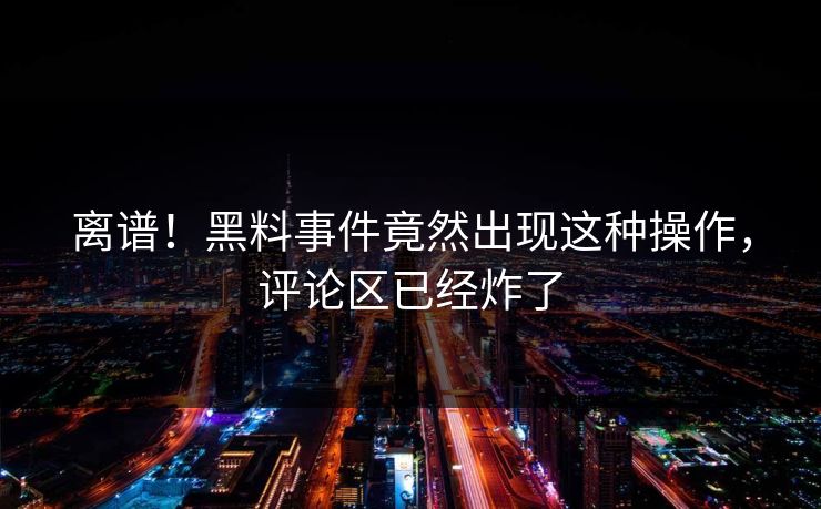 离谱！黑料事件竟然出现这种操作，评论区已经炸了