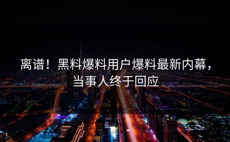 离谱！黑料爆料用户爆料最新内幕，当事人终于回应