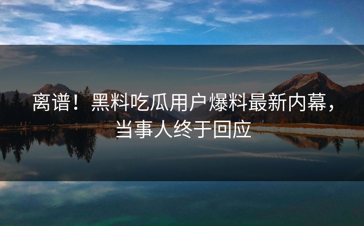 离谱！黑料吃瓜用户爆料最新内幕，当事人终于回应