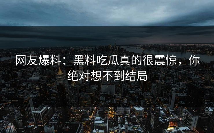 网友爆料：黑料吃瓜真的很震惊，你绝对想不到结局