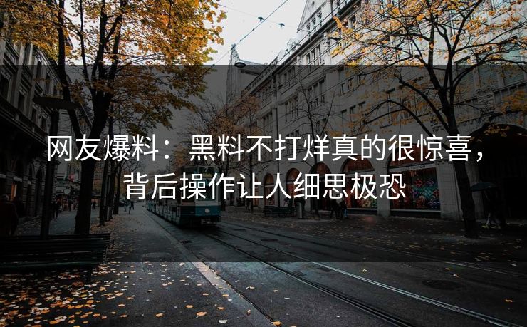 网友爆料：黑料不打烊真的很惊喜，背后操作让人细思极恐
