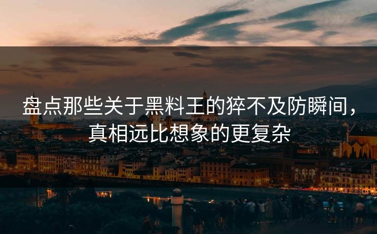 盘点那些关于黑料王的猝不及防瞬间，真相远比想象的更复杂