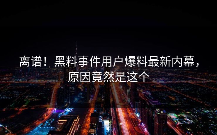 离谱！黑料事件用户爆料最新内幕，原因竟然是这个