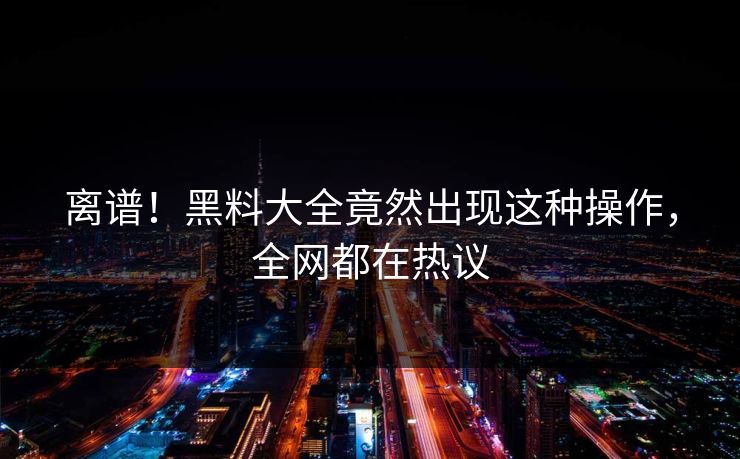 离谱！黑料大全竟然出现这种操作，全网都在热议