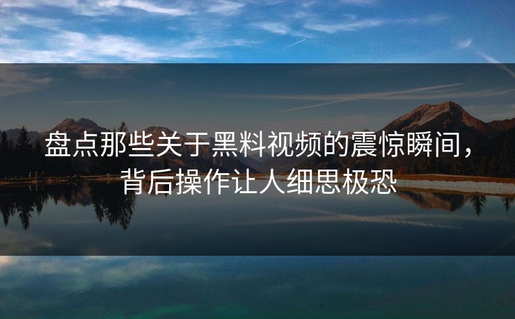 盘点那些关于黑料视频的震惊瞬间，背后操作让人细思极恐  第1张
