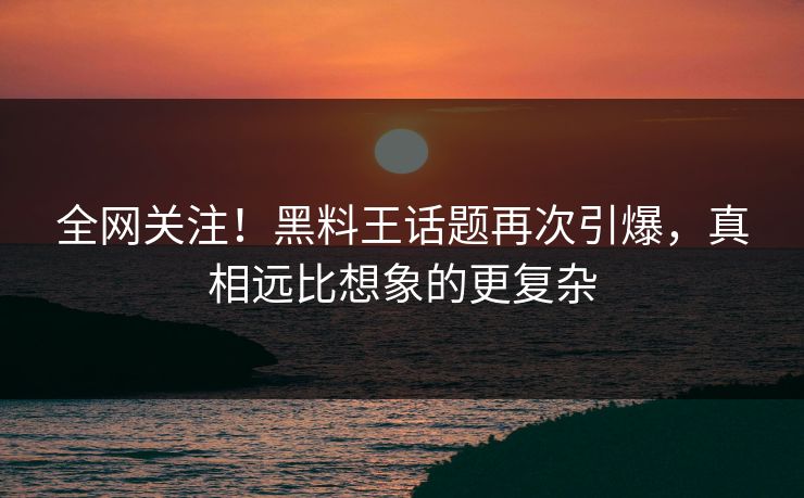 全网关注！黑料王话题再次引爆，真相远比想象的更复杂  第1张