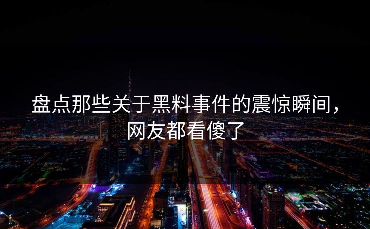 盘点那些关于黑料事件的震惊瞬间，网友都看傻了