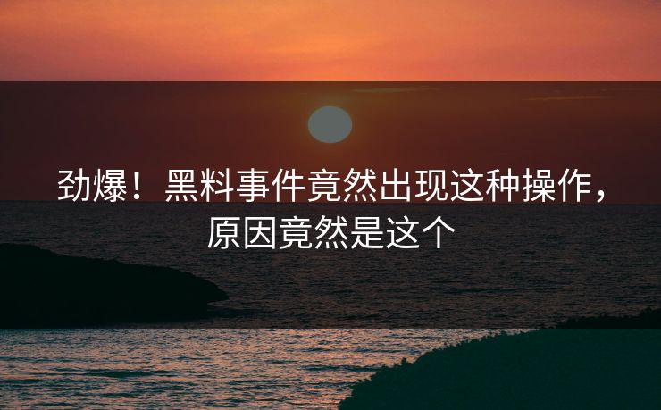 劲爆！黑料事件竟然出现这种操作，原因竟然是这个