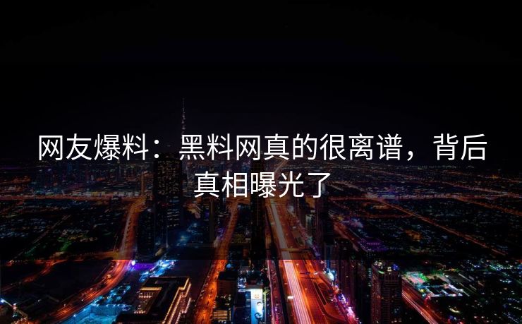 网友爆料：黑料网真的很离谱，背后真相曝光了