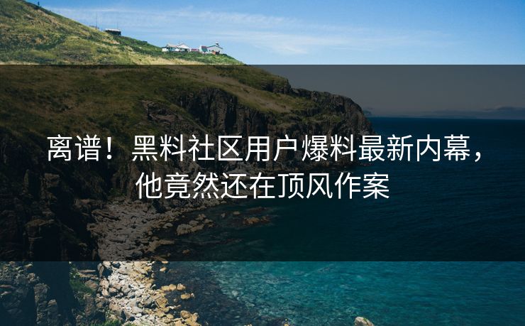 离谱！黑料社区用户爆料最新内幕，他竟然还在顶风作案
