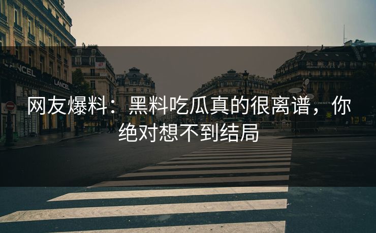 网友爆料：黑料吃瓜真的很离谱，你绝对想不到结局