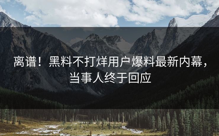 离谱！黑料不打烊用户爆料最新内幕，当事人终于回应  第1张