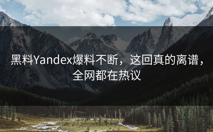 黑料Yandex爆料不断，这回真的离谱，全网都在热议