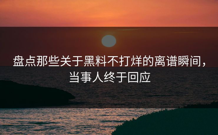 盘点那些关于黑料不打烊的离谱瞬间，当事人终于回应