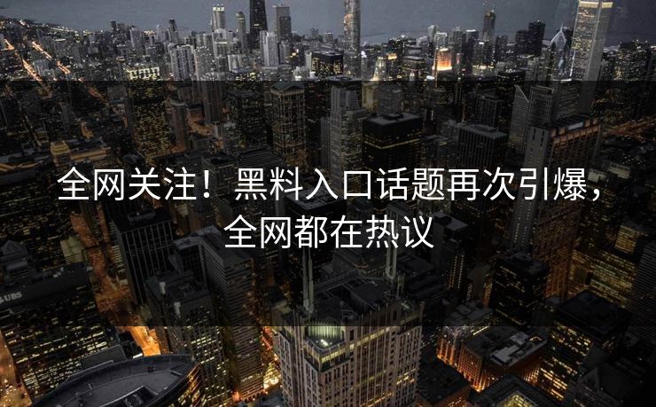 全网关注！黑料入口话题再次引爆，全网都在热议