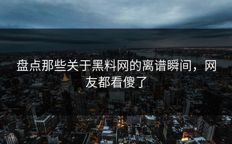 盘点那些关于黑料网的离谱瞬间，网友都看傻了