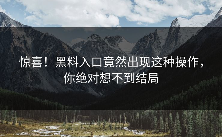 惊喜！黑料入口竟然出现这种操作，你绝对想不到结局  第1张