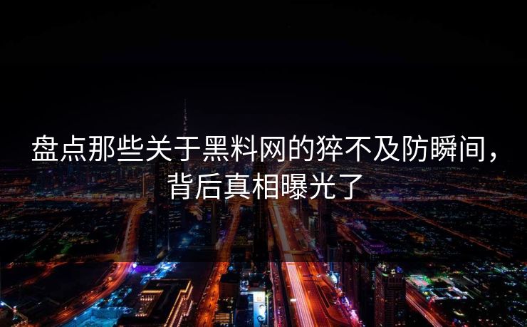 盘点那些关于黑料网的猝不及防瞬间，背后真相曝光了