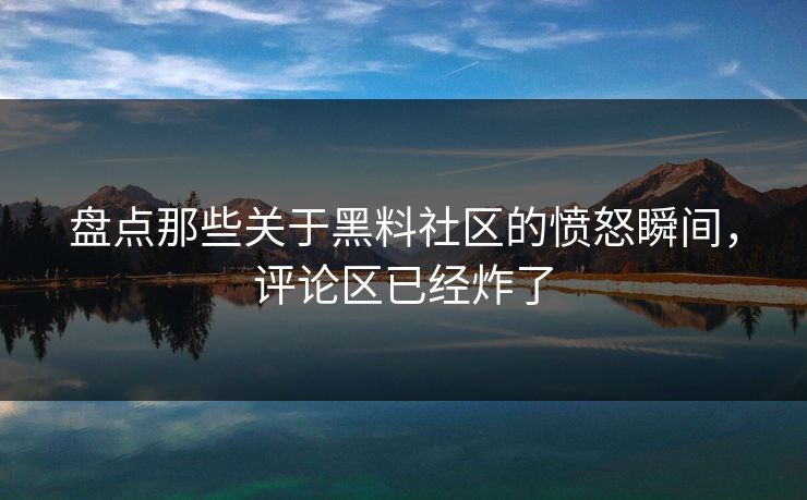 盘点那些关于黑料社区的愤怒瞬间，评论区已经炸了