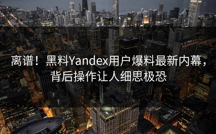 离谱！黑料Yandex用户爆料最新内幕，背后操作让人细思极恐